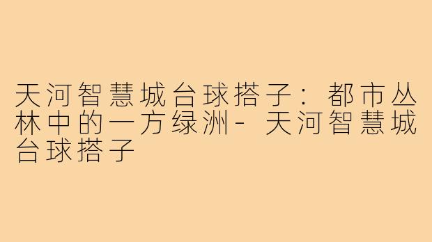 天河智慧城台球搭子:都市丛林中的一方绿洲-天河智慧城台球搭子