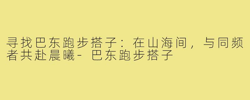 寻找巴东跑步搭子：在山海间，与同频者共赴晨曦-巴东跑步搭子