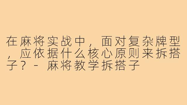 在麻将实战中，面对复杂牌型，应依据什么核心原则来拆搭子？-麻将教学拆搭子