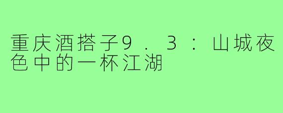 重庆酒搭子9.3：山城夜色中的一杯江湖