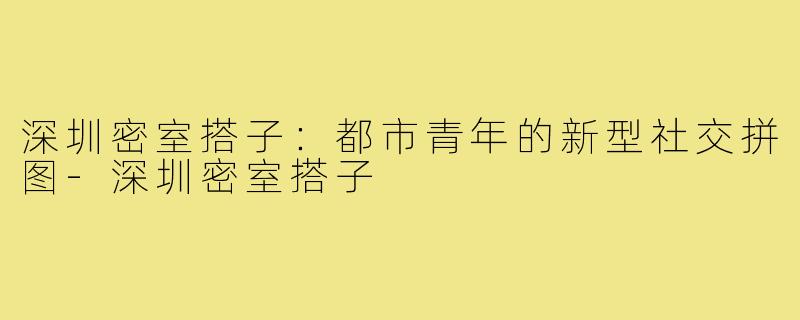 深圳密室搭子：都市青年的新型社交拼图-深圳密室搭子