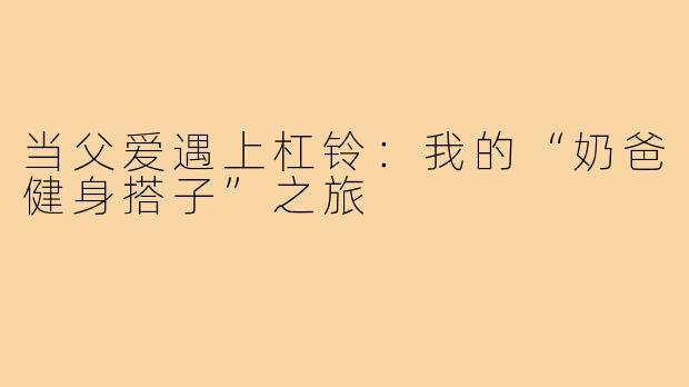 当父爱遇上杠铃：我的“奶爸健身搭子”之旅