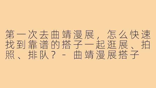 第一次去曲靖漫展，怎么快速找到靠谱的搭子一起逛展、拍照、排队？-曲靖漫展搭子