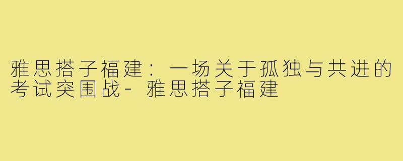 雅思搭子福建：一场关于孤独与共进的考试突围战-雅思搭子福建
