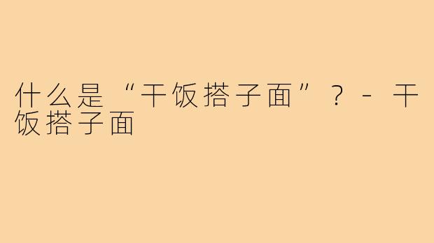 什么是“干饭搭子面”?-干饭搭子面