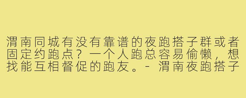 渭南同城有没有靠谱的夜跑搭子群或者固定约跑点？一个人跑总容易偷懒，想找能互相督促的跑友。-渭南夜跑搭子同城