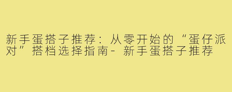 新手蛋搭子推荐：从零开始的“蛋仔派对”搭档选择指南-新手蛋搭子推荐