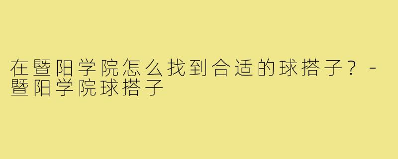 在暨阳学院怎么找到合适的球搭子？-暨阳学院球搭子