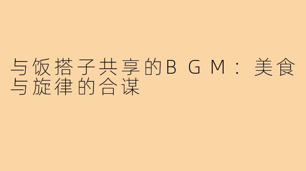 与饭搭子共享的BGM：美食与旋律的合谋