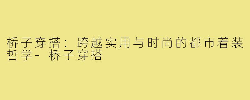 桥子穿搭：跨越实用与时尚的都市着装哲学-桥子穿搭