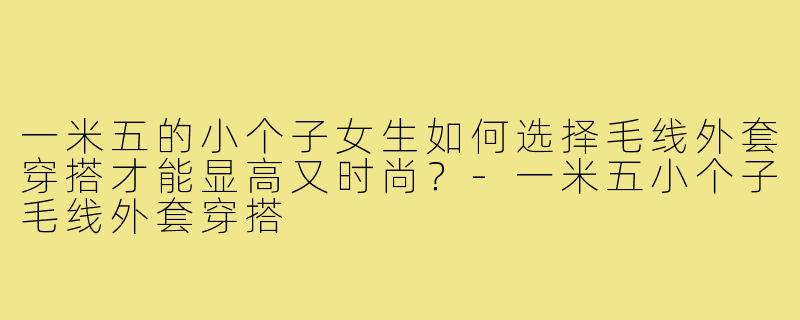 一米五的小个子女生如何选择毛线外套穿搭才能显高又时尚?-一米五小个子毛线外套穿搭