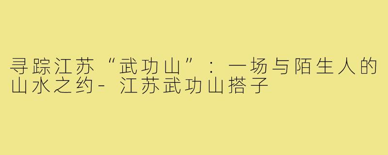 寻踪江苏“武功山”：一场与陌生人的山水之约-江苏武功山搭子