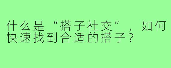 什么是“搭子社交”，如何快速找到合适的搭子？