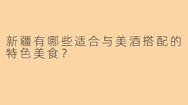 新疆有哪些适合与美酒搭配的特色美食?
