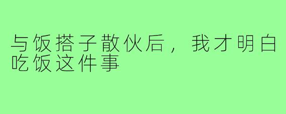 与饭搭子散伙后，我才明白吃饭这件事