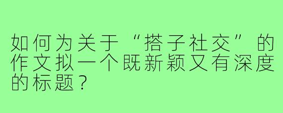 如何为关于“搭子社交”的作文拟一个既新颖又有深度的标题？