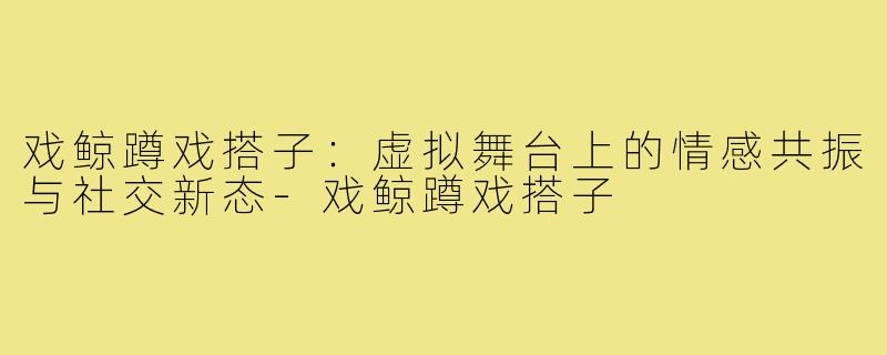 戏鲸蹲戏搭子：虚拟舞台上的情感共振与社交新态-戏鲸蹲戏搭子