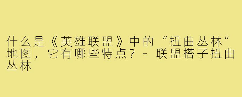 什么是《英雄联盟》中的“扭曲丛林”地图，它有哪些特点？-联盟搭子扭曲丛林