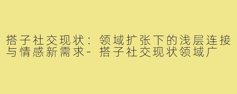 搭子社交现状：领域扩张下的浅层连接与情感新需求-搭子社交现状领域广