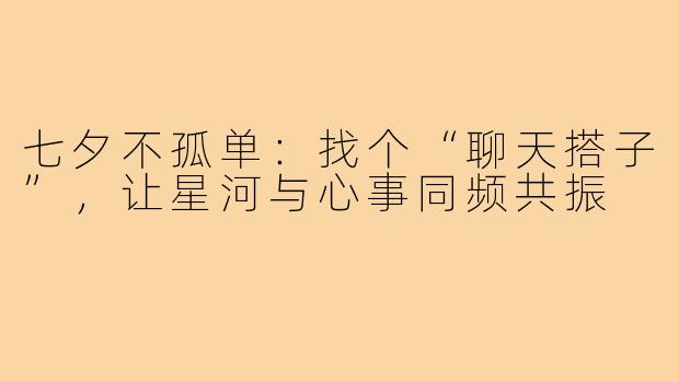七夕不孤单：找个“聊天搭子”，让星河与心事同频共振