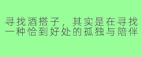 寻找酒搭子，其实是在寻找一种恰到好处的孤独与陪伴