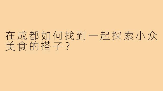 在成都如何找到一起探索小众美食的搭子？