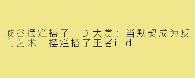 峡谷摆烂搭子ID大赏：当默契成为反向艺术-摆烂搭子王者id