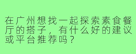 在广州想找一起探索素食餐厅的搭子，有什么好的建议或平台推荐吗？