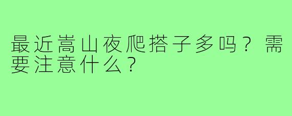 最近嵩山夜爬搭子多吗？需要注意什么？