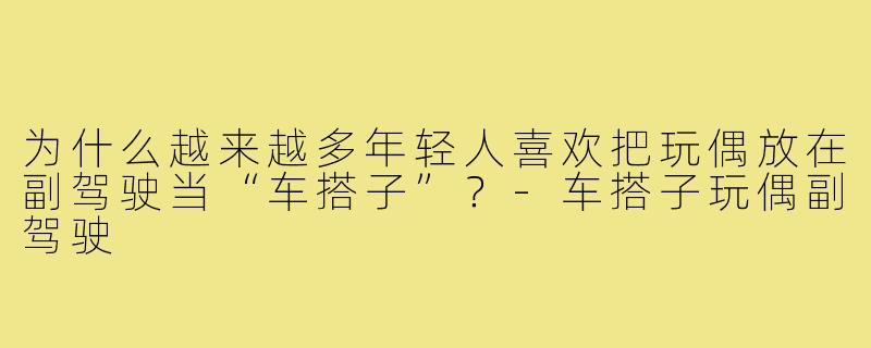 为什么越来越多年轻人喜欢把玩偶放在副驾驶当“车搭子”？-车搭子玩偶副驾驶