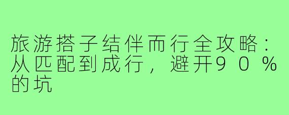 旅游搭子结伴而行全攻略：从匹配到成行，避开90%的坑