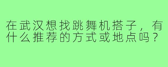 在武汉想找跳舞机搭子，有什么推荐的方式或地点吗？