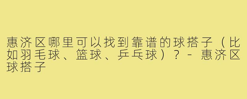 惠济区哪里可以找到靠谱的球搭子（比如羽毛球、篮球、乒乓球）？-惠济区球搭子