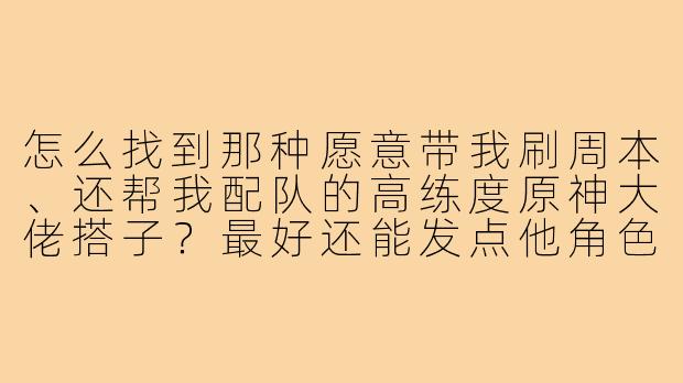 怎么找到那种愿意带我刷周本、还帮我配队的高练度原神大佬搭子?最好还能发点他角色练度的图片让我看看靠不靠谱?-原神搭子大佬图片
