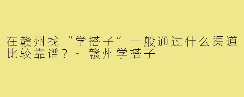 在赣州找“学搭子”一般通过什么渠道比较靠谱？-赣州学搭子