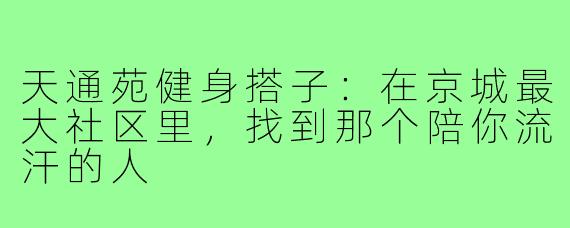 天通苑健身搭子：在京城最大社区里，找到那个陪你流汗的人