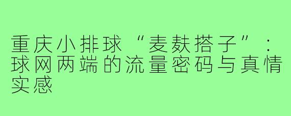 重庆小排球“麦麸搭子”：球网两端的流量密码与真情实感