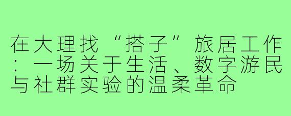 在大理找“搭子”旅居工作:一场关于生活、数字游民与社群实验的温柔革命