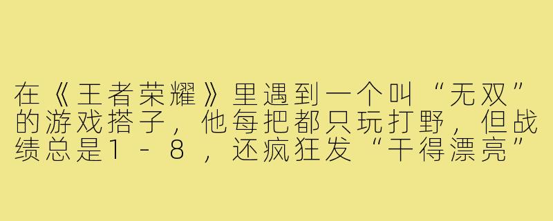 在《王者荣耀》里遇到一个叫“无双”的游戏搭子，他每把都只玩打野，但战绩总是1-8，还疯狂发“干得漂亮”嘲讽队友，我该不该直接拉黑他？-王者荣耀游戏搭子无双