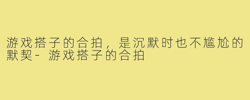 游戏搭子的合拍,是沉默时也不尴尬的默契-游戏搭子的合拍