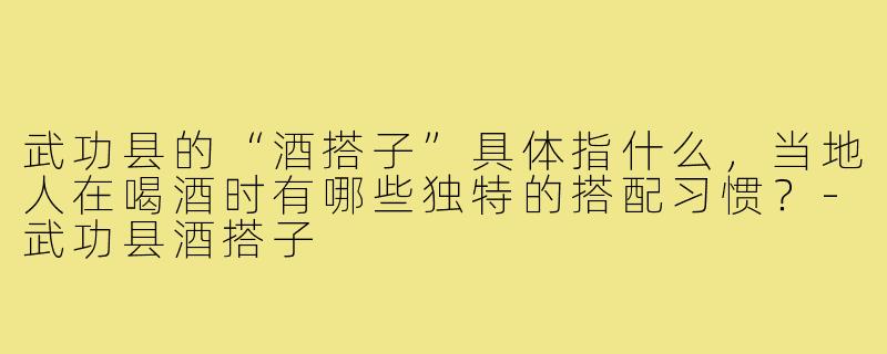 武功县的“酒搭子”具体指什么,当地人在喝酒时有哪些独特的搭配习惯?-武功县酒搭子