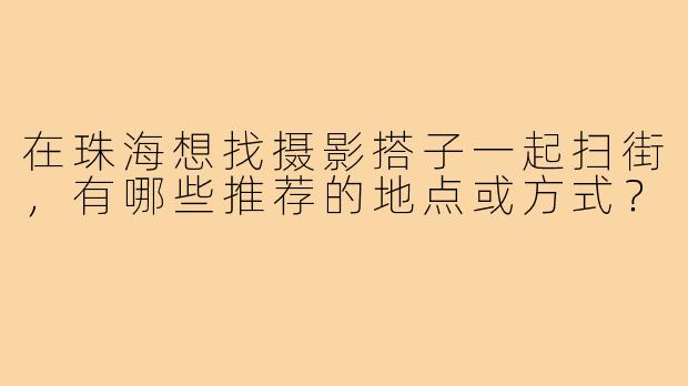 在珠海想找摄影搭子一起扫街,有哪些推荐的地点或方式?