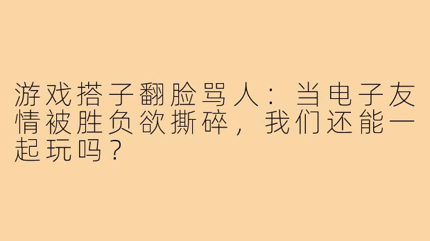 游戏搭子翻脸骂人：当电子友情被胜负欲撕碎，我们还能一起玩吗？