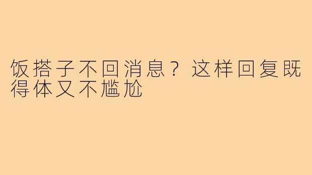 饭搭子不回消息?这样回复既得体又不尴尬