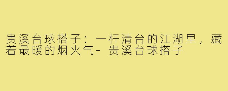 贵溪台球搭子:一杆清台的江湖里,藏着最暖的烟火气-贵溪台球搭子