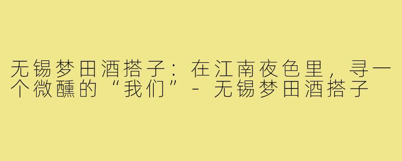 无锡梦田酒搭子:在江南夜色里,寻一个微醺的“我们”-无锡梦田酒搭子