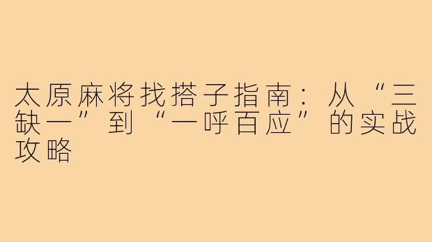 太原麻将找搭子指南:从“三缺一”到“一呼百应”的实战攻略