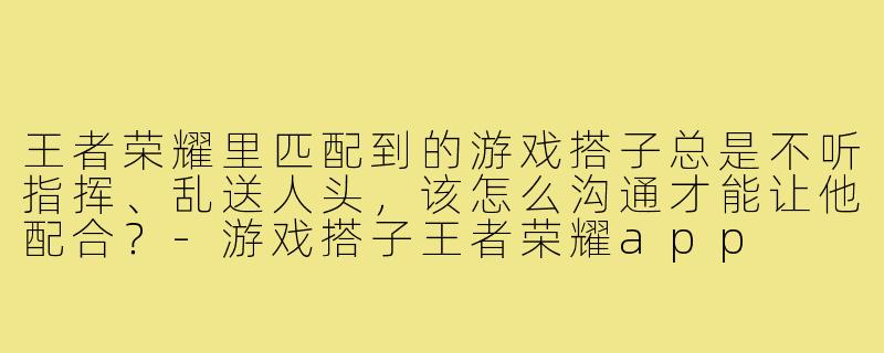 王者荣耀里匹配到的游戏搭子总是不听指挥、乱送人头，该怎么沟通才能让他配合？-游戏搭子王者荣耀app