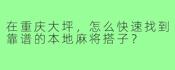 在重庆大坪，怎么快速找到靠谱的本地麻将搭子？