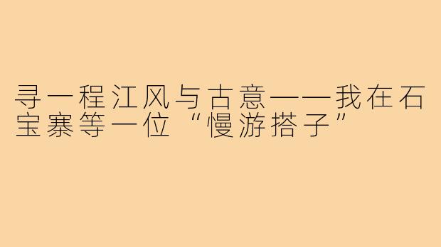 寻一程江风与古意——我在石宝寨等一位“慢游搭子”